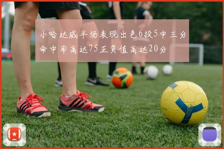 小哈达威半场表现出色6投5中三分命中率高达75正负值高达20分