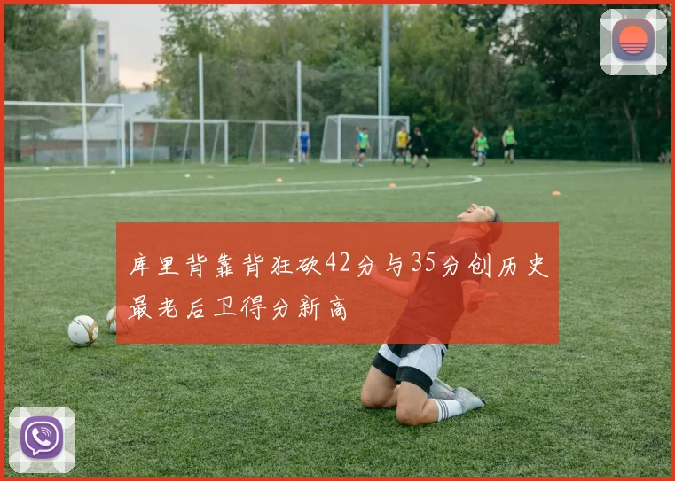 库里背靠背狂砍42分与35分创历史最老后卫得分新高