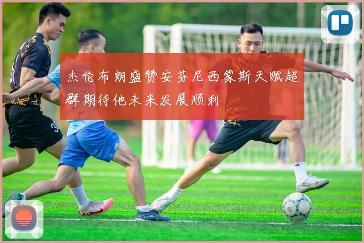 杰伦布朗盛赞安芬尼西蒙斯天赋超群期待他未来发展顺利