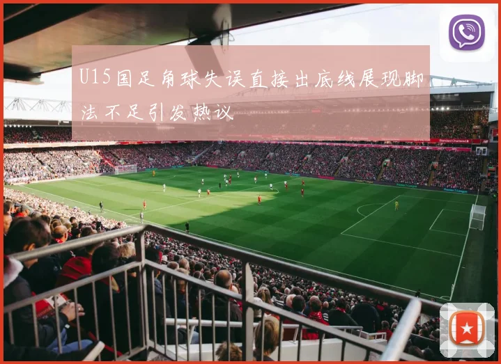 U15国足角球失误直接出底线展现脚法不足引发热议