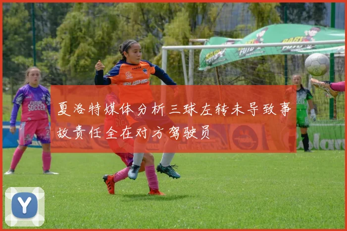 夏洛特媒体分析三球左转未导致事故责任全在对方驾驶员