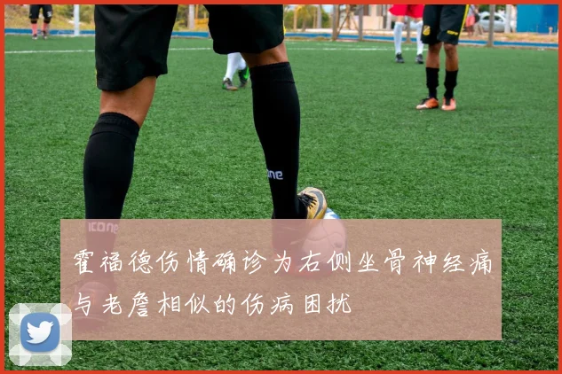 霍福德伤情确诊为右侧坐骨神经痛与老詹相似的伤病困扰