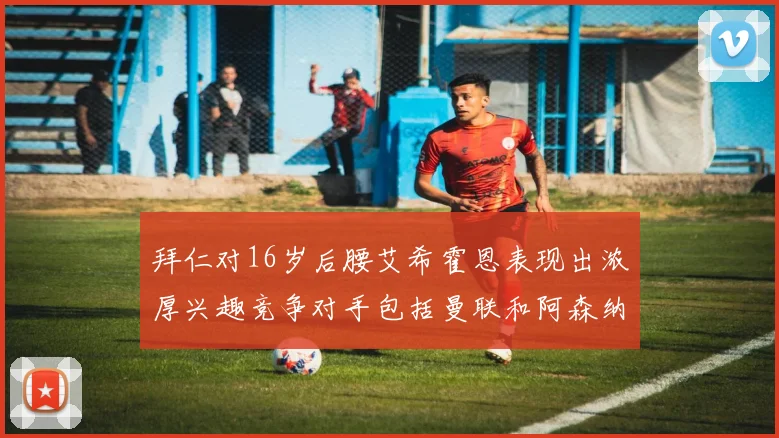 拜仁对16岁后腰艾希霍恩表现出浓厚兴趣竞争对手包括曼联和阿森纳