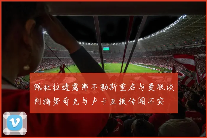 佩杜拉透露那不勒斯重启与曼联谈判梅努奇克与卢卡互换传闻不实