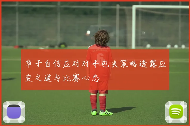 华子自信应对对手包夹策略透露应变之道与比赛心态