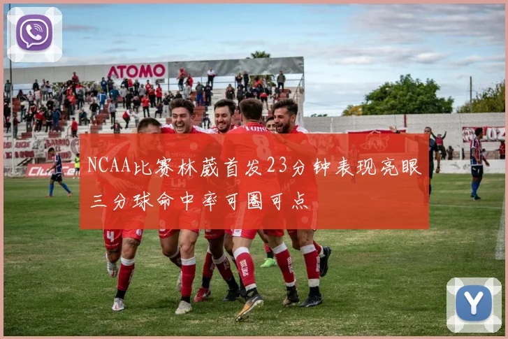 NCAA比赛林葳首发23分钟表现亮眼三分球命中率可圈可点
