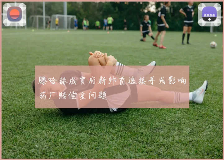 滕哈赫成贾府新帅首选接手或影响药厂赔偿金问题