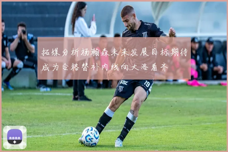 拓媒分析杨瀚森未来发展目标期待成为合格替补内线向大洛看齐
