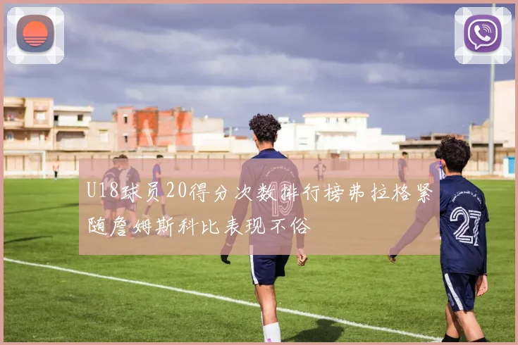 U18球员20得分次数排行榜弗拉格紧随詹姆斯科比表现不俗