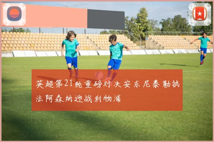 英超第21轮重磅对决安东尼泰勒执法阿森纳迎战利物浦