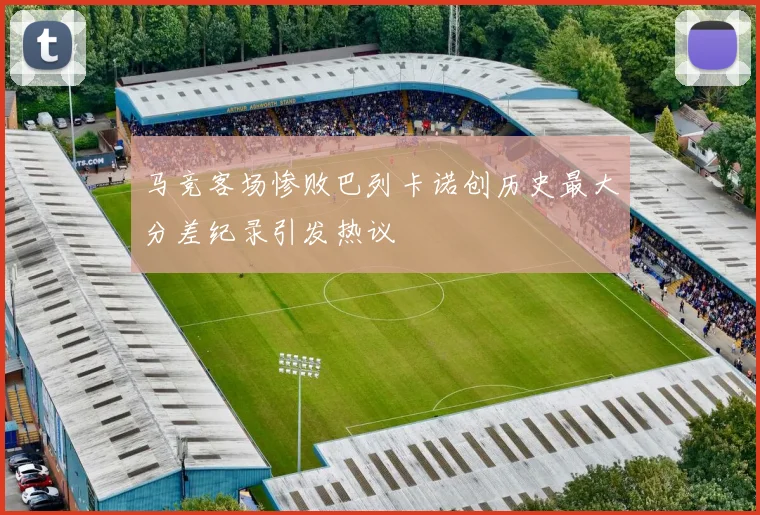 马竞客场惨败巴列卡诺创历史最大分差纪录引发热议