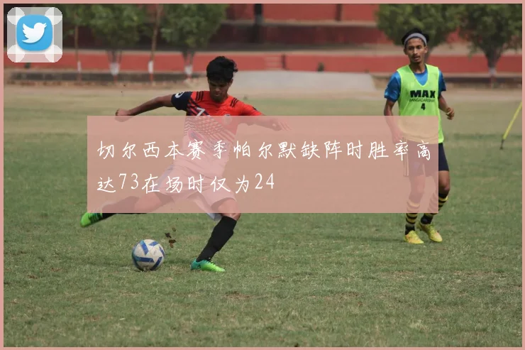 切尔西本赛季帕尔默缺阵时胜率高达73在场时仅为24