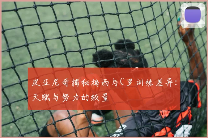 皮亚尼奇揭秘梅西与C罗训练差异：天赋与努力的较量