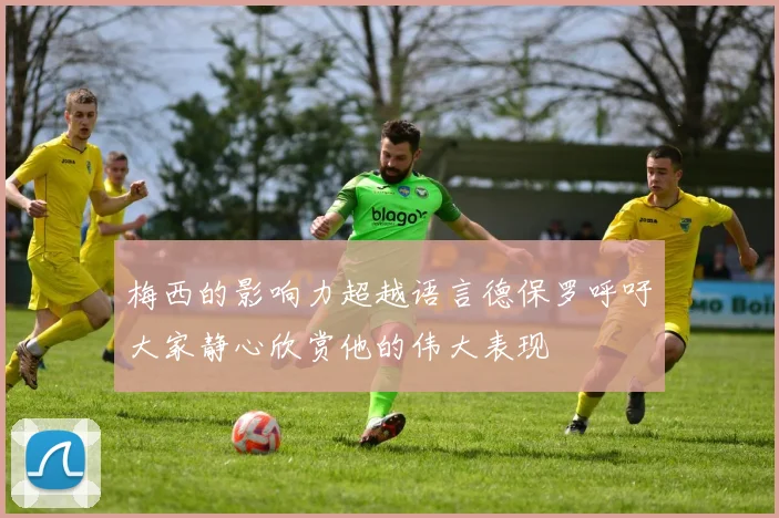 梅西的影响力超越语言德保罗呼吁大家静心欣赏他的伟大表现