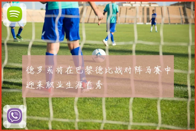 德罗或将在巴黎德比战对阵马赛中迎来职业生涯首秀