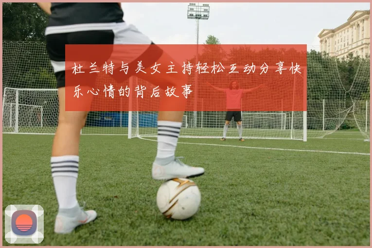 杜兰特与美女主持轻松互动分享快乐心情的背后故事