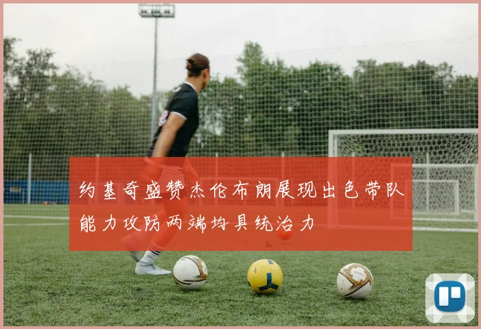 约基奇盛赞杰伦布朗展现出色带队能力攻防两端均具统治力