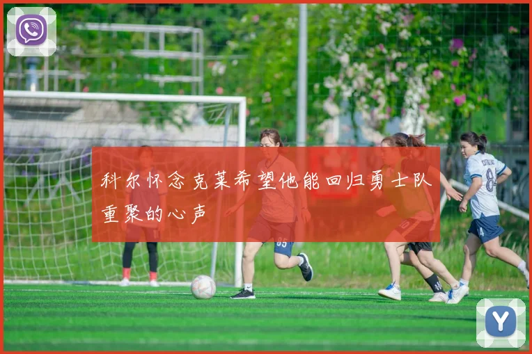 科尔怀念克莱希望他能回归勇士队重聚的心声