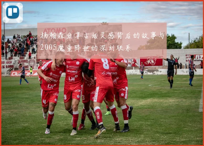 杨瀚森分享古话灵感背后的故事与2005魔童降世的深刻联系