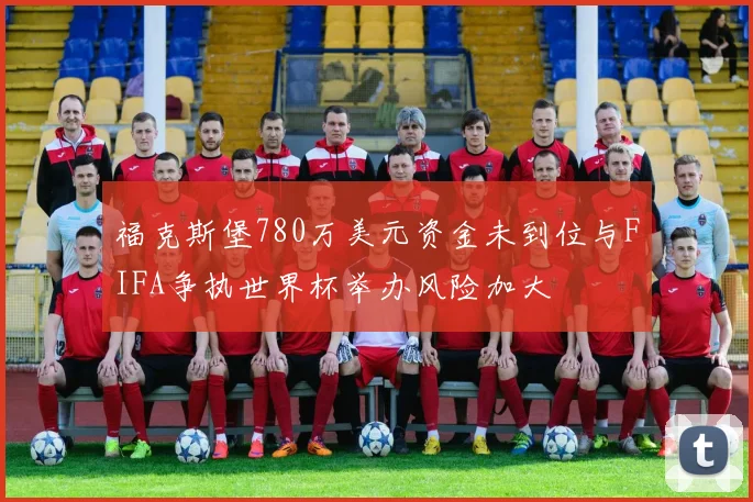 福克斯堡780万美元资金未到位与FIFA争执世界杯举办风险加大