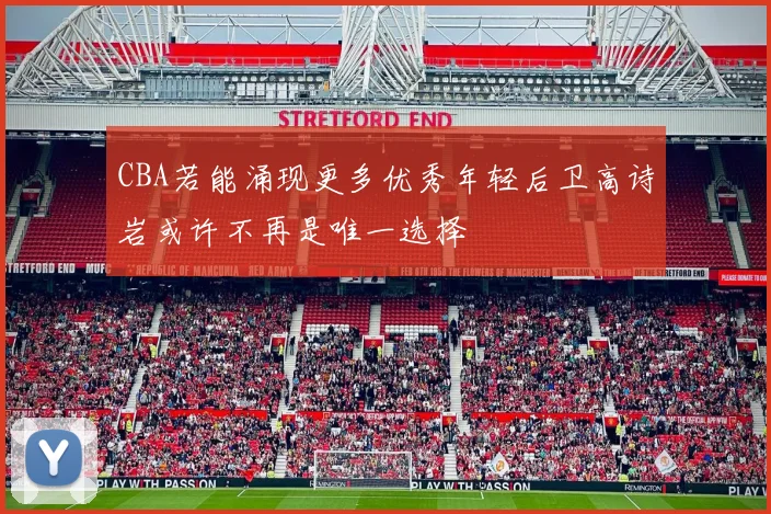 CBA若能涌现更多优秀年轻后卫高诗岩或许不再是唯一选择