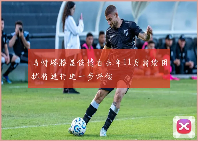 马特塔膝盖伤情自去年11月持续困扰将进行进一步评估