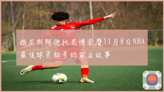 扬尼斯阿德托昆博荣膺11月8日NBA最佳球员称号的背后故事