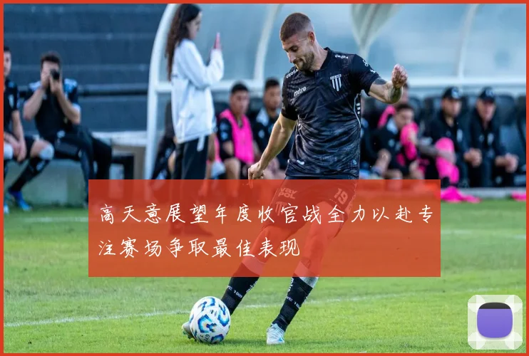 高天意展望年度收官战全力以赴专注赛场争取最佳表现