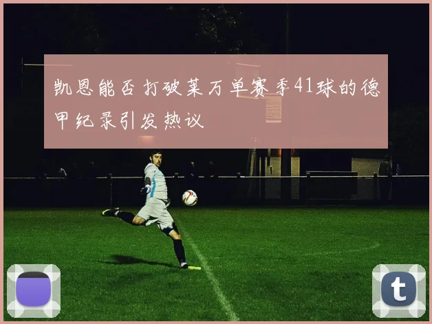 凯恩能否打破莱万单赛季41球的德甲纪录引发热议